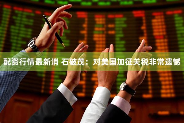 配资行情最新消 石破茂：对美国加征关税非常遗憾