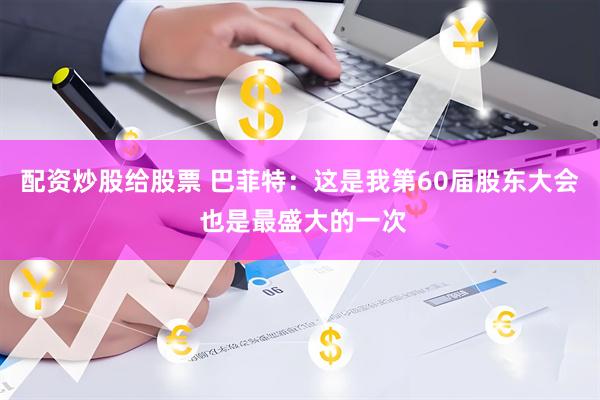 配资炒股给股票 巴菲特：这是我第60届股东大会 也是最盛大的一次