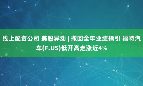 线上配资公司 美股异动 | 撤回全年业绩指引 福特汽车(F.US)低开高走涨近4%