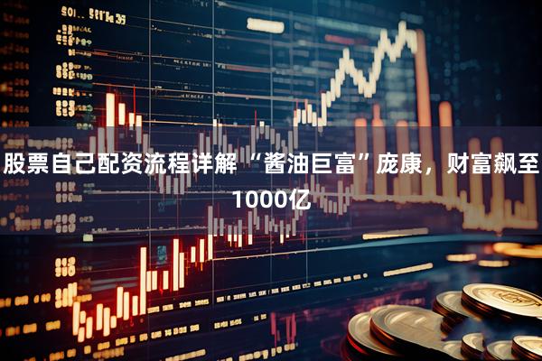 股票自己配资流程详解 “酱油巨富”庞康，财富飙至1000亿