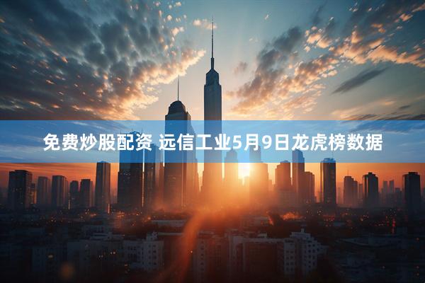 免费炒股配资 远信工业5月9日龙虎榜数据