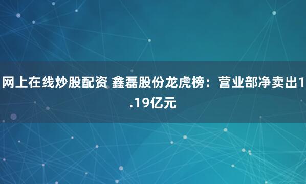 网上在线炒股配资 鑫磊股份龙虎榜：营业部净卖出1.19亿元