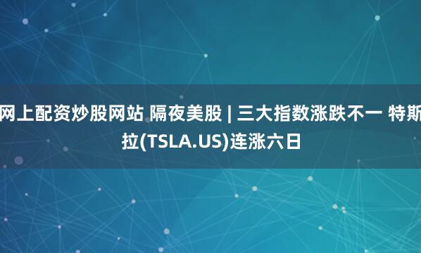 网上配资炒股网站 隔夜美股 | 三大指数涨跌不一 特斯拉(TSLA.US)连涨六日