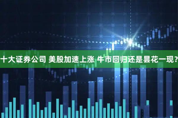 十大证券公司 美股加速上涨 牛市回归还是昙花一现？