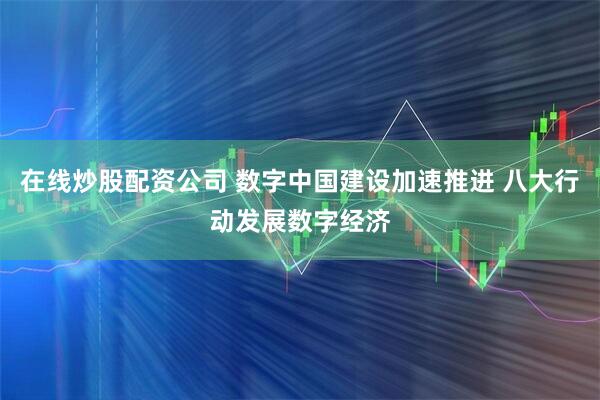 在线炒股配资公司 数字中国建设加速推进 八大行动发展数字经济