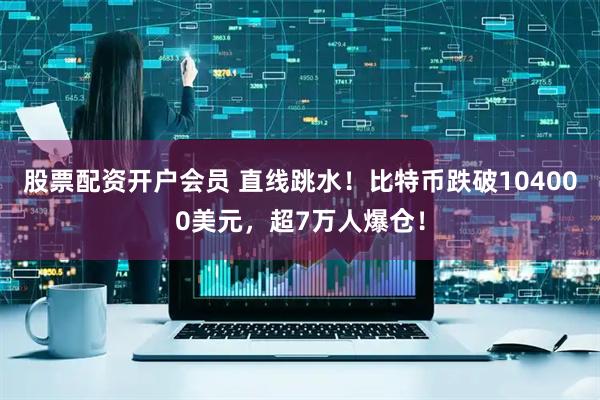 股票配资开户会员 直线跳水！比特币跌破104000美元，超7万人爆仓！