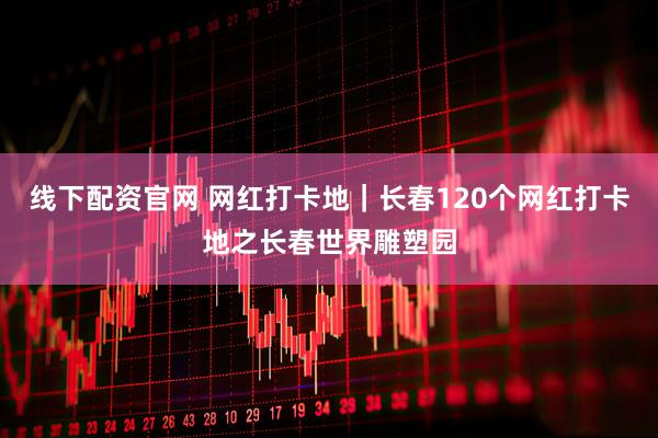 线下配资官网 网红打卡地｜长春120个网红打卡地之长春世界雕塑园
