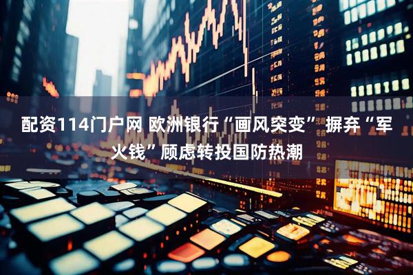 配资114门户网 欧洲银行“画风突变” 摒弃“军火钱”顾虑转投国防热潮