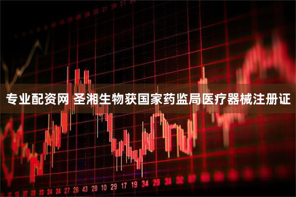专业配资网 圣湘生物获国家药监局医疗器械注册证