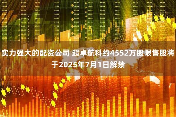 实力强大的配资公司 超卓航科约4552万股限售股将于2025年7月1日解禁