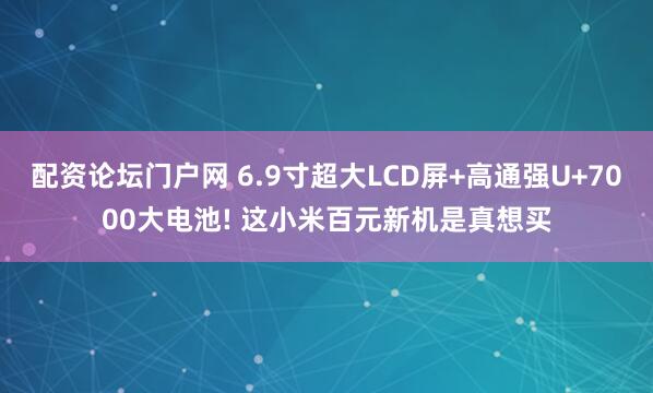配资论坛门户网 6.9寸超大LCD屏+高通强U+7000大电池! 这小米百元新机是真想买