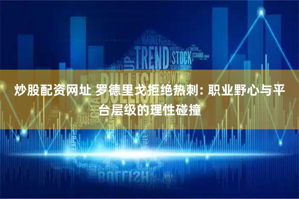 炒股配资网址 罗德里戈拒绝热刺: 职业野心与平台层级的理性碰撞