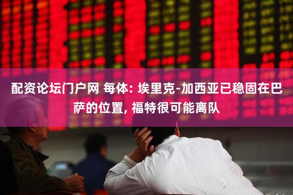 配资论坛门户网 每体: 埃里克-加西亚已稳固在巴萨的位置, 福特很可能离队