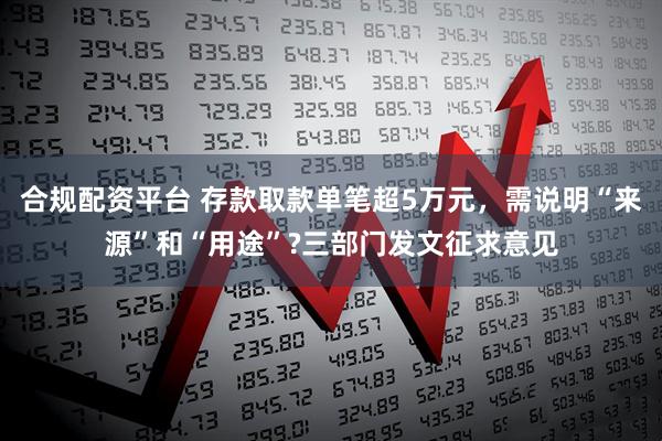 合规配资平台 存款取款单笔超5万元，需说明“来源”和“用途”?三部门发文征求意见