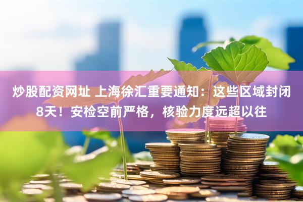 炒股配资网址 上海徐汇重要通知：这些区域封闭8天！安检空前严格，核验力度远超以往