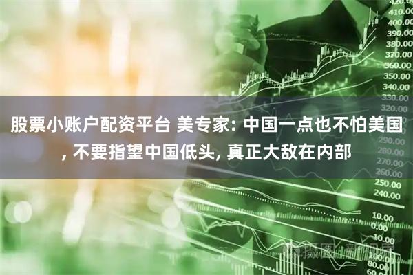 股票小账户配资平台 美专家: 中国一点也不怕美国, 不要指望中国低头, 真正大敌在内部