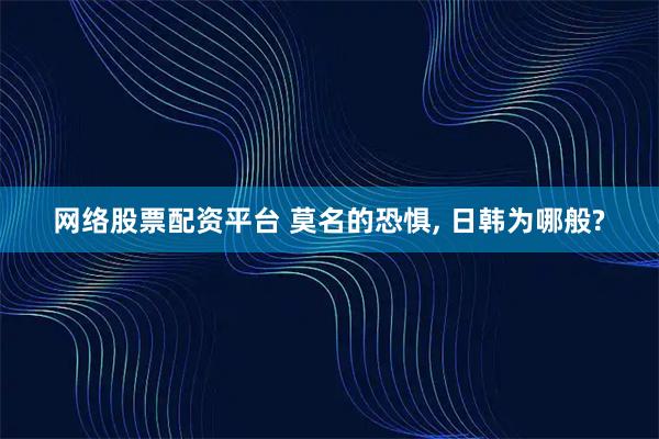 网络股票配资平台 莫名的恐惧, 日韩为哪般?