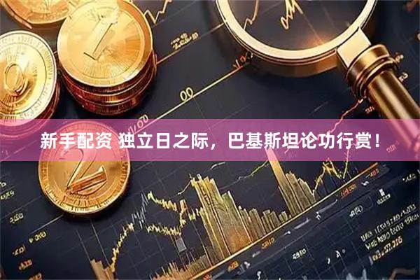 新手配资 独立日之际，巴基斯坦论功行赏！