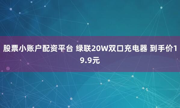 股票小账户配资平台 绿联20W双口充电器 到手价19.9元