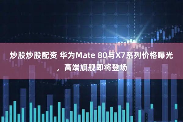 炒股炒股配资 华为Mate 80与X7系列价格曝光，高端旗舰即将登场