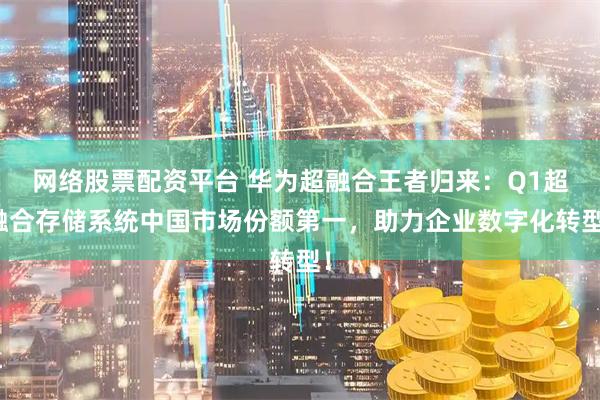 网络股票配资平台 华为超融合王者归来：Q1超融合存储系统中国市场份额第一，助力企业数字化转型！