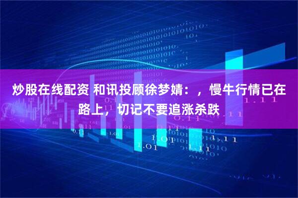炒股在线配资 和讯投顾徐梦婧：，慢牛行情已在路上，切记不要追涨杀跌
