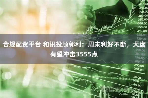 合规配资平台 和讯投顾郭利：周末利好不断，大盘有望冲击3555点