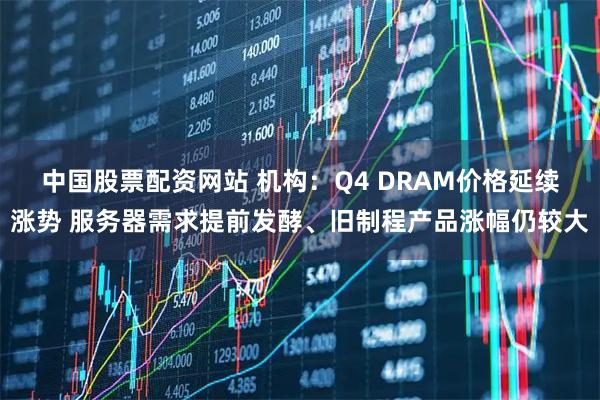 中国股票配资网站 机构：Q4 DRAM价格延续涨势 服务器需求提前发酵、旧制程产品涨幅仍较大