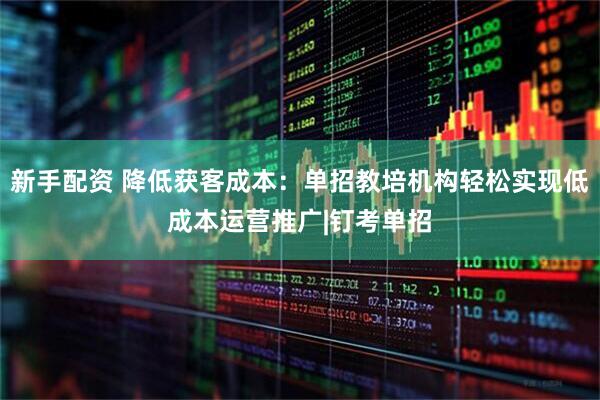 新手配资 降低获客成本：单招教培机构轻松实现低成本运营推广|钉考单招