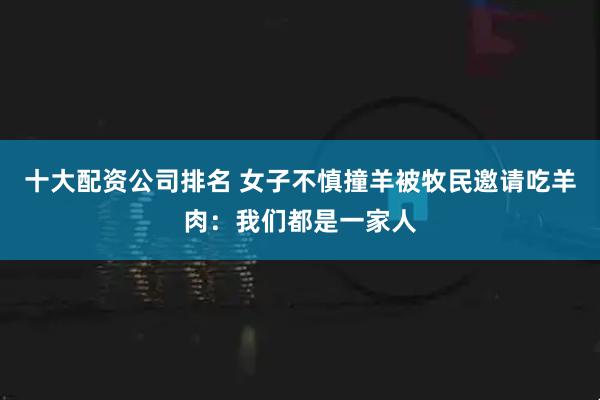 十大配资公司排名 女子不慎撞羊被牧民邀请吃羊肉：我们都是一家人