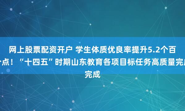 网上股票配资开户 学生体质优良率提升5.2个百分点!“十四五”时期山东教育各项目标任务高质量完成