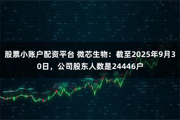 股票小账户配资平台 微芯生物：截至2025年9月30日，公司股东人数是24446户