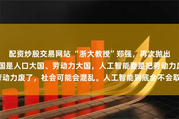 配资炒股交易网站 “浙大教授”郑强，再次抛出惊人言论！他说：“中国是人口大国、劳动力大国，人工智能要是把劳动力废了，社会可能会混乱。人工智能到底会不会取代人类的劳动力？”