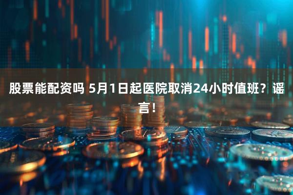 股票能配资吗 5月1日起医院取消24小时值班？谣言！