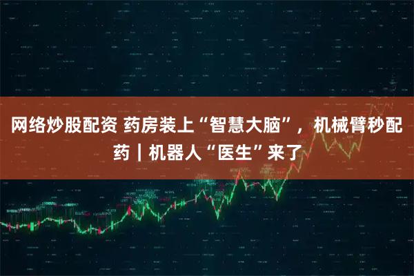 网络炒股配资 药房装上“智慧大脑”，机械臂秒配药｜机器人“医生”来了
