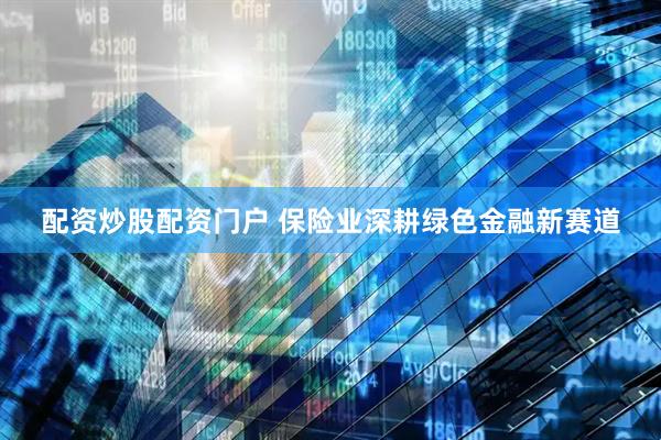 配资炒股配资门户 保险业深耕绿色金融新赛道