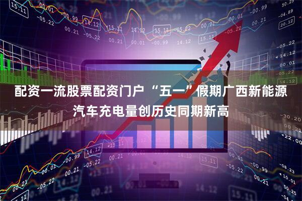 配资一流股票配资门户 “五一”假期广西新能源汽车充电量创历史同期新高