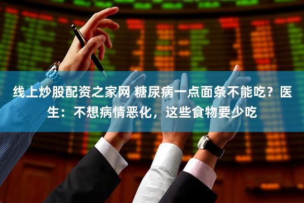线上炒股配资之家网 糖尿病一点面条不能吃？医生：不想病情恶化，这些食物要少吃