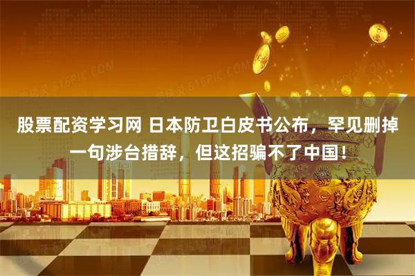 股票配资学习网 日本防卫白皮书公布，罕见删掉一句涉台措辞，但这招骗不了中国！