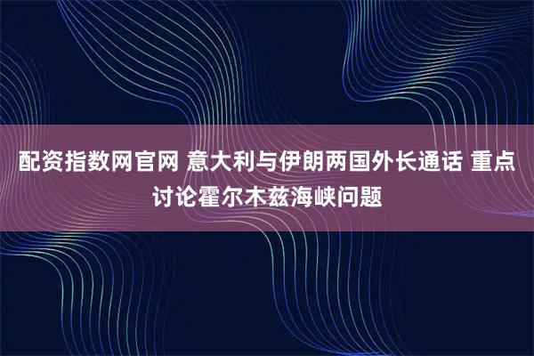 配资指数网官网 意大利与伊朗两国外长通话 重点讨论霍尔木兹海峡问题