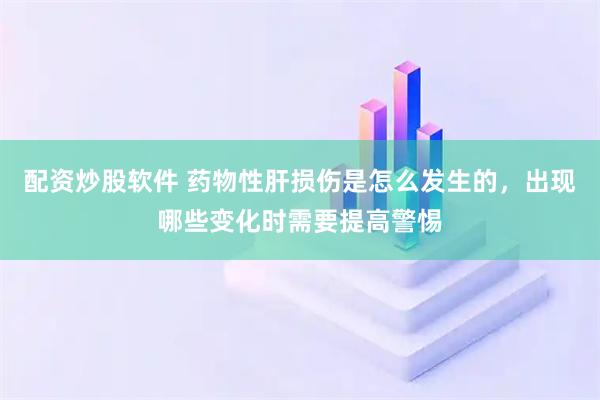 配资炒股软件 药物性肝损伤是怎么发生的，出现哪些变化时需要提高警惕