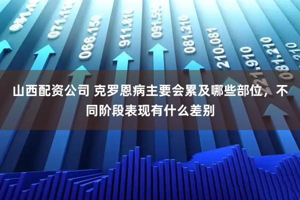 山西配资公司 克罗恩病主要会累及哪些部位，不同阶段表现有什么差别