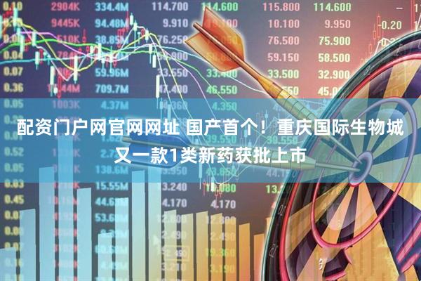 配资门户网官网网址 国产首个！重庆国际生物城又一款1类新药获批上市