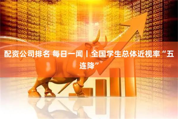 配资公司排名 每日一闻丨全国学生总体近视率“五连降”