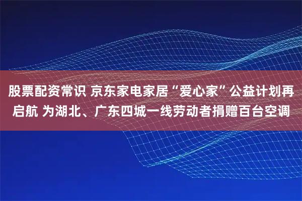 股票配资常识 京东家电家居“爱心家”公益计划再启航 为湖北、广东四城一线劳动者捐赠百台空调