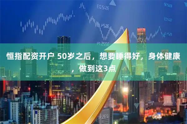 恒指配资开户 50岁之后,想要睡得好,身体健康,做到这3点