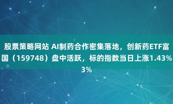 股票策略网站 AI制药合作密集落地，创新药ETF富国（159748）盘中活跃，标的指数当日上涨1.43%