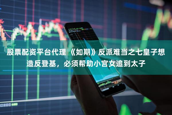 股票配资平台代理 《如期》反派难当之七皇子想造反登基，必须帮助小宫女追到太子