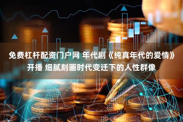 免费杠杆配资门户网 年代剧《纯真年代的爱情》开播 细腻刻画时代变迁下的人性群像