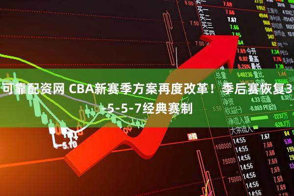 可靠配资网 CBA新赛季方案再度改革！季后赛恢复3-5-5-7经典赛制